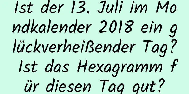 Ist der 13. Juli im Mondkalender 2018 ein glückverheißender Tag? Ist das Hexagramm für diesen Tag gut?