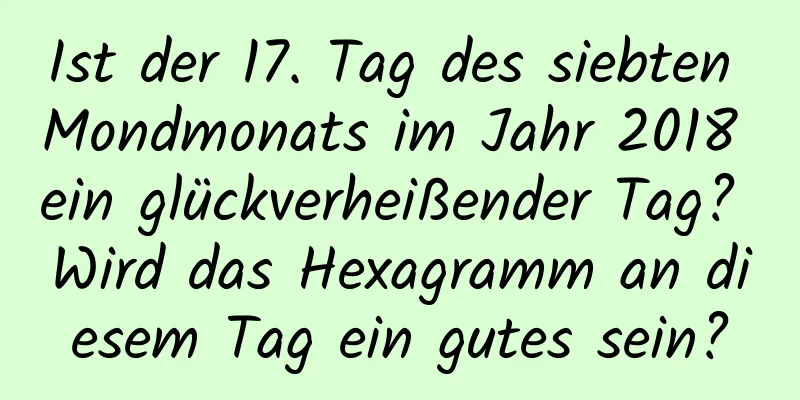 Ist der 17. Tag des siebten Mondmonats im Jahr 2018 ein glückverheißender Tag? Wird das Hexagramm an diesem Tag ein gutes sein?