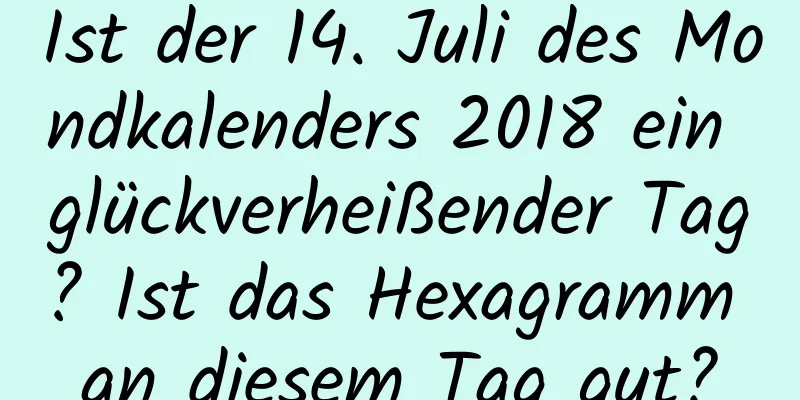 Ist der 14. Juli des Mondkalenders 2018 ein glückverheißender Tag? Ist das Hexagramm an diesem Tag gut?