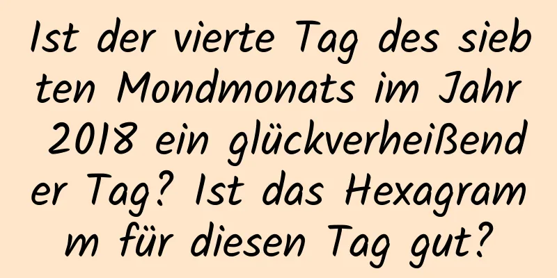 Ist der vierte Tag des siebten Mondmonats im Jahr 2018 ein glückverheißender Tag? Ist das Hexagramm für diesen Tag gut?