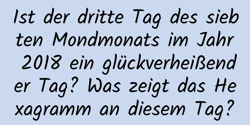 Ist der dritte Tag des siebten Mondmonats im Jahr 2018 ein glückverheißender Tag? Was zeigt das Hexagramm an diesem Tag?