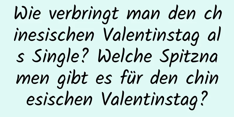 Wie verbringt man den chinesischen Valentinstag als Single? Welche Spitznamen gibt es für den chinesischen Valentinstag?