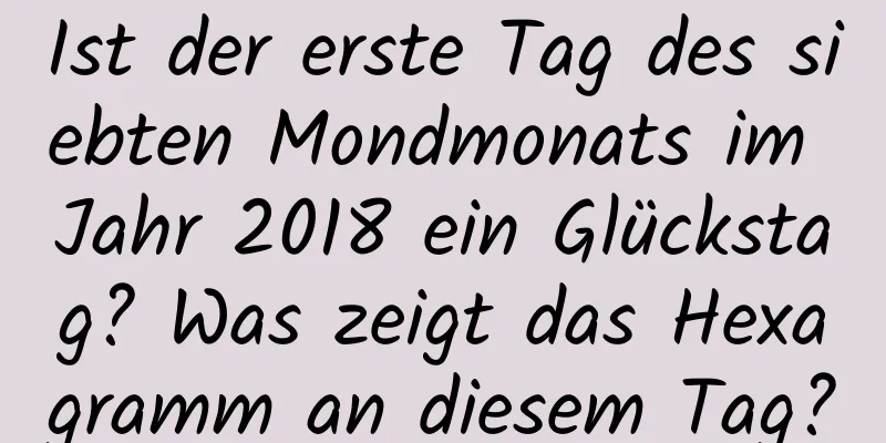 Ist der erste Tag des siebten Mondmonats im Jahr 2018 ein Glückstag? Was zeigt das Hexagramm an diesem Tag?