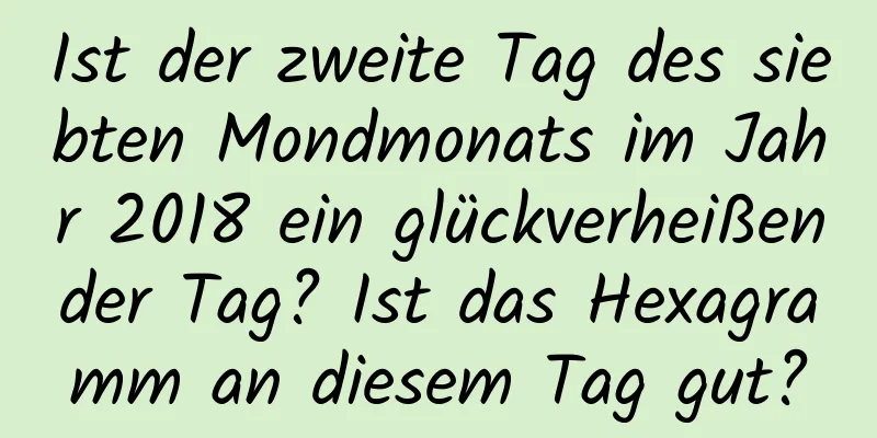 Ist der zweite Tag des siebten Mondmonats im Jahr 2018 ein glückverheißender Tag? Ist das Hexagramm an diesem Tag gut?