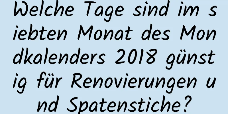 Welche Tage sind im siebten Monat des Mondkalenders 2018 günstig für Renovierungen und Spatenstiche?