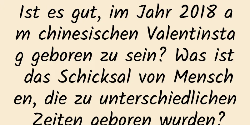 Ist es gut, im Jahr 2018 am chinesischen Valentinstag geboren zu sein? Was ist das Schicksal von Menschen, die zu unterschiedlichen Zeiten geboren wurden?