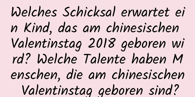 Welches Schicksal erwartet ein Kind, das am chinesischen Valentinstag 2018 geboren wird? Welche Talente haben Menschen, die am chinesischen Valentinstag geboren sind?