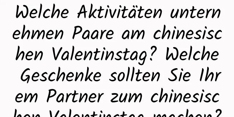 Welche Aktivitäten unternehmen Paare am chinesischen Valentinstag? Welche Geschenke sollten Sie Ihrem Partner zum chinesischen Valentinstag machen?