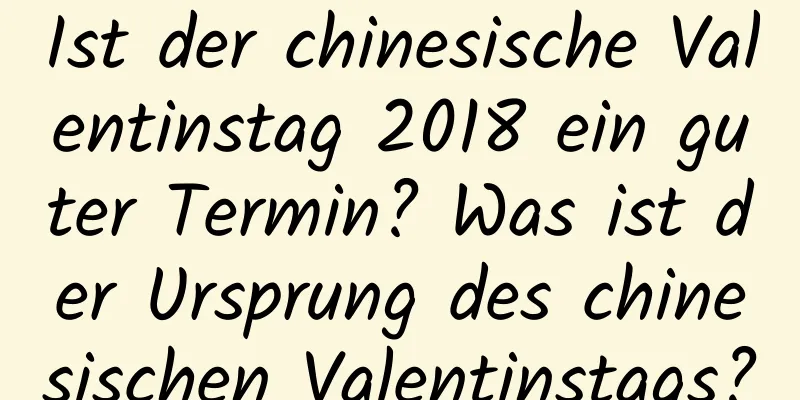 Ist der chinesische Valentinstag 2018 ein guter Termin? Was ist der Ursprung des chinesischen Valentinstags?