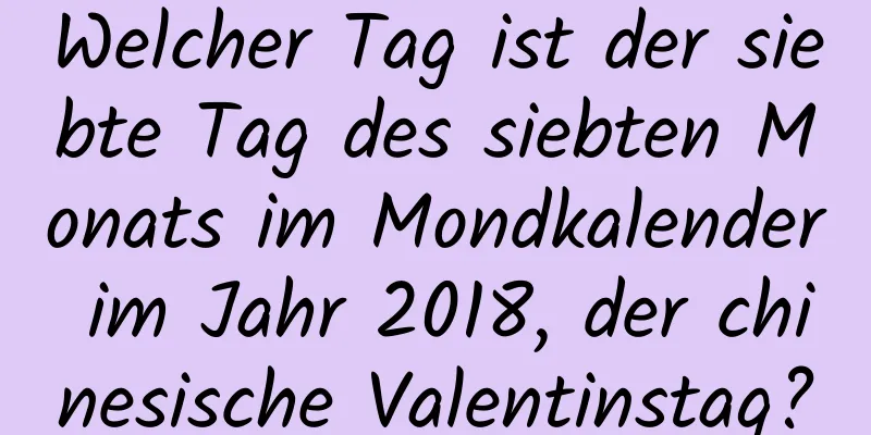 Welcher Tag ist der siebte Tag des siebten Monats im Mondkalender im Jahr 2018, der chinesische Valentinstag?