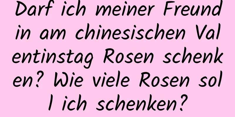 Darf ich meiner Freundin am chinesischen Valentinstag Rosen schenken? Wie viele Rosen soll ich schenken?