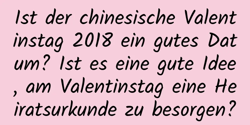 Ist der chinesische Valentinstag 2018 ein gutes Datum? Ist es eine gute Idee, am Valentinstag eine Heiratsurkunde zu besorgen?