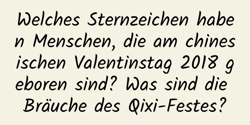 Welches Sternzeichen haben Menschen, die am chinesischen Valentinstag 2018 geboren sind? Was sind die Bräuche des Qixi-Festes?