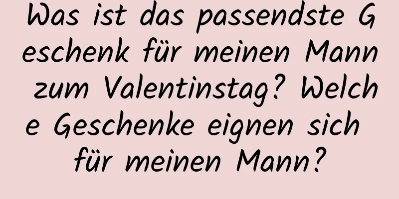 Was ist das passendste Geschenk für meinen Mann zum Valentinstag? Welche Geschenke eignen sich für meinen Mann?