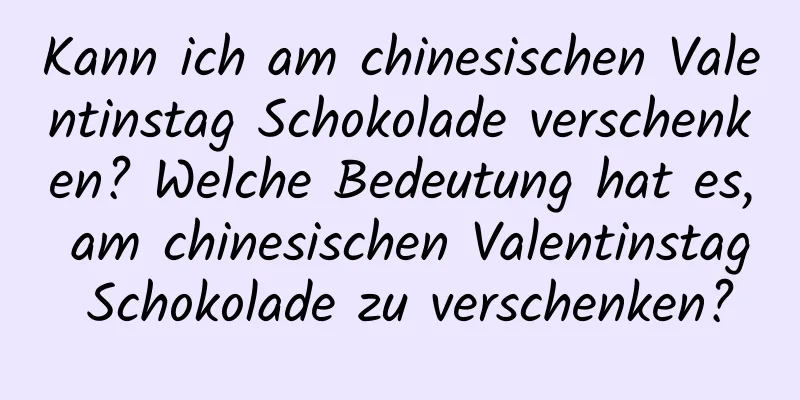 Kann ich am chinesischen Valentinstag Schokolade verschenken? Welche Bedeutung hat es, am chinesischen Valentinstag Schokolade zu verschenken?