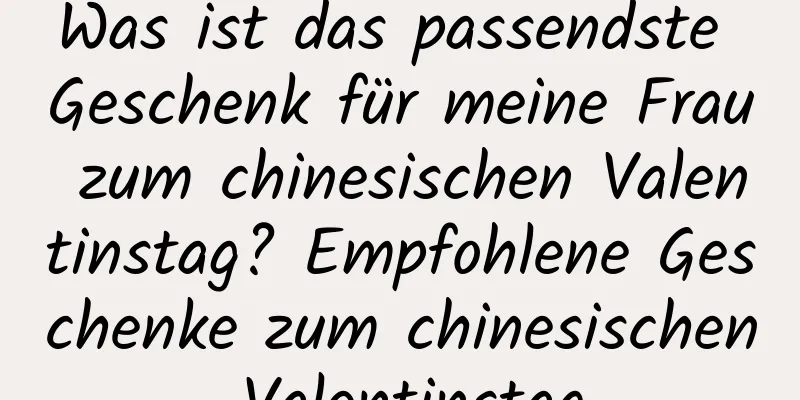 Was ist das passendste Geschenk für meine Frau zum chinesischen Valentinstag? Empfohlene Geschenke zum chinesischen Valentinstag