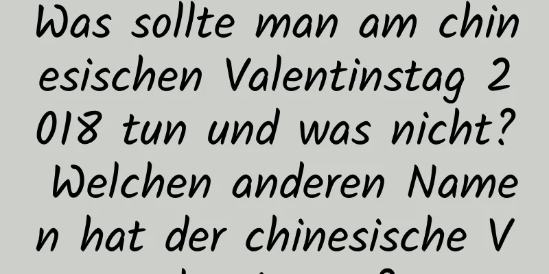 Was sollte man am chinesischen Valentinstag 2018 tun und was nicht? Welchen anderen Namen hat der chinesische Valentinstag?