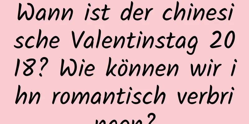 Wann ist der chinesische Valentinstag 2018? Wie können wir ihn romantisch verbringen?