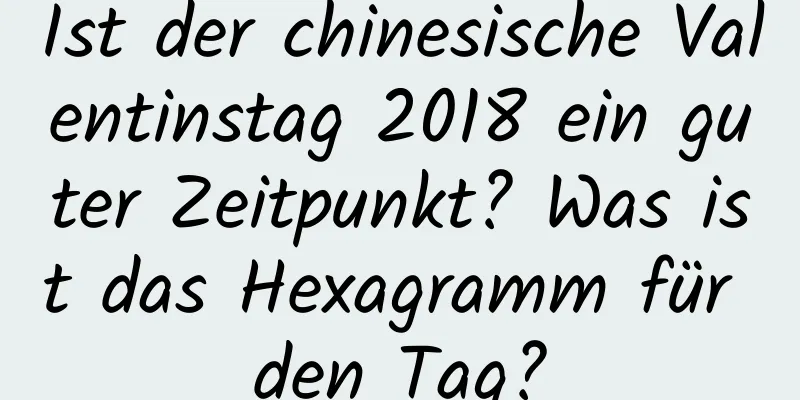 Ist der chinesische Valentinstag 2018 ein guter Zeitpunkt? Was ist das Hexagramm für den Tag?