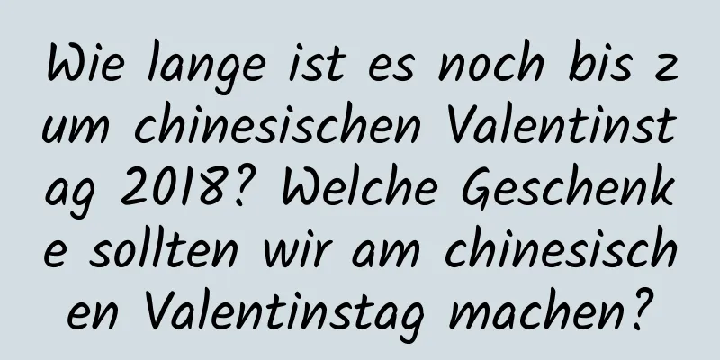 Wie lange ist es noch bis zum chinesischen Valentinstag 2018? Welche Geschenke sollten wir am chinesischen Valentinstag machen?