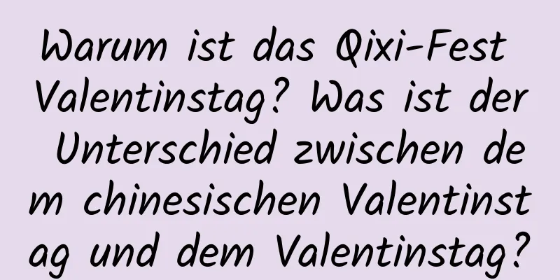 Warum ist das Qixi-Fest Valentinstag? Was ist der Unterschied zwischen dem chinesischen Valentinstag und dem Valentinstag?