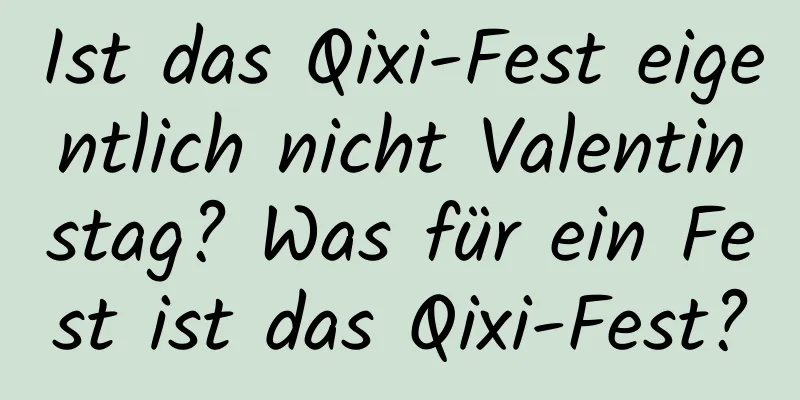 Ist das Qixi-Fest eigentlich nicht Valentinstag? Was für ein Fest ist das Qixi-Fest?