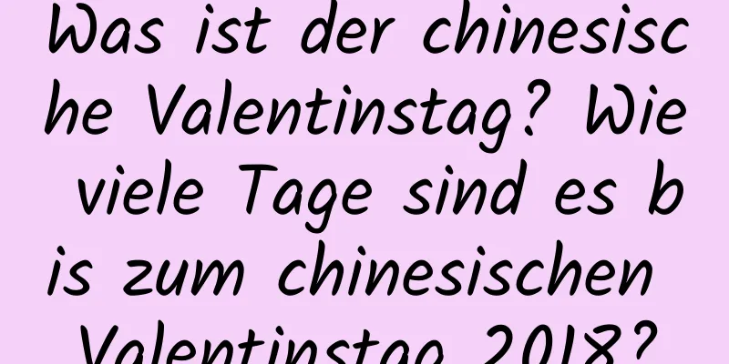 Was ist der chinesische Valentinstag? Wie viele Tage sind es bis zum chinesischen Valentinstag 2018?