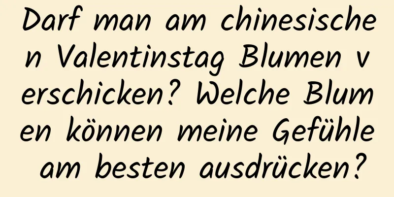 Darf man am chinesischen Valentinstag Blumen verschicken? Welche Blumen können meine Gefühle am besten ausdrücken?