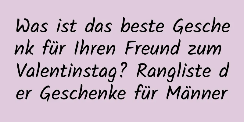 Was ist das beste Geschenk für Ihren Freund zum Valentinstag? Rangliste der Geschenke für Männer