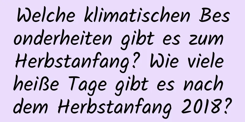 Welche klimatischen Besonderheiten gibt es zum Herbstanfang? Wie viele heiße Tage gibt es nach dem Herbstanfang 2018?