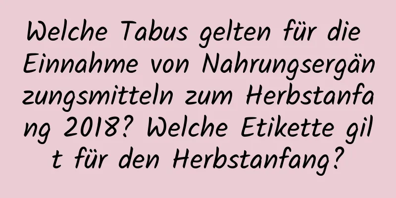 Welche Tabus gelten für die Einnahme von Nahrungsergänzungsmitteln zum Herbstanfang 2018? Welche Etikette gilt für den Herbstanfang?