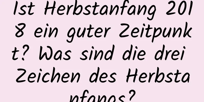 Ist Herbstanfang 2018 ein guter Zeitpunkt? Was sind die drei Zeichen des Herbstanfangs?