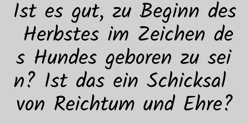 Ist es gut, zu Beginn des Herbstes im Zeichen des Hundes geboren zu sein? Ist das ein Schicksal von Reichtum und Ehre?