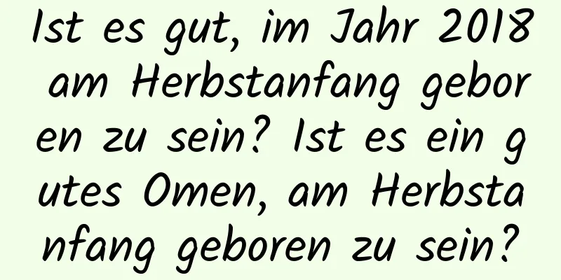 Ist es gut, im Jahr 2018 am Herbstanfang geboren zu sein? Ist es ein gutes Omen, am Herbstanfang geboren zu sein?