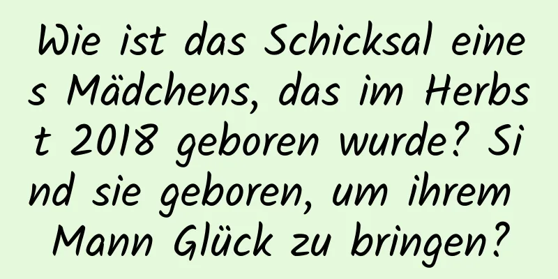 Wie ist das Schicksal eines Mädchens, das im Herbst 2018 geboren wurde? Sind sie geboren, um ihrem Mann Glück zu bringen?