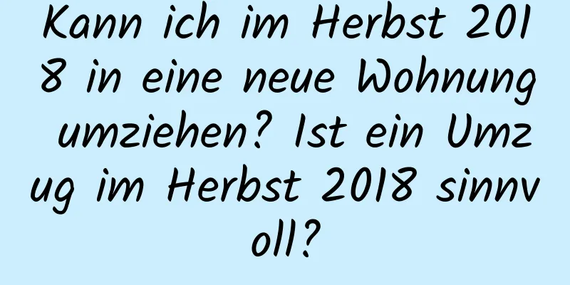 Kann ich im Herbst 2018 in eine neue Wohnung umziehen? Ist ein Umzug im Herbst 2018 sinnvoll?