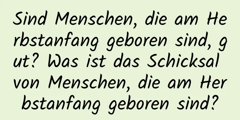 Sind Menschen, die am Herbstanfang geboren sind, gut? Was ist das Schicksal von Menschen, die am Herbstanfang geboren sind?