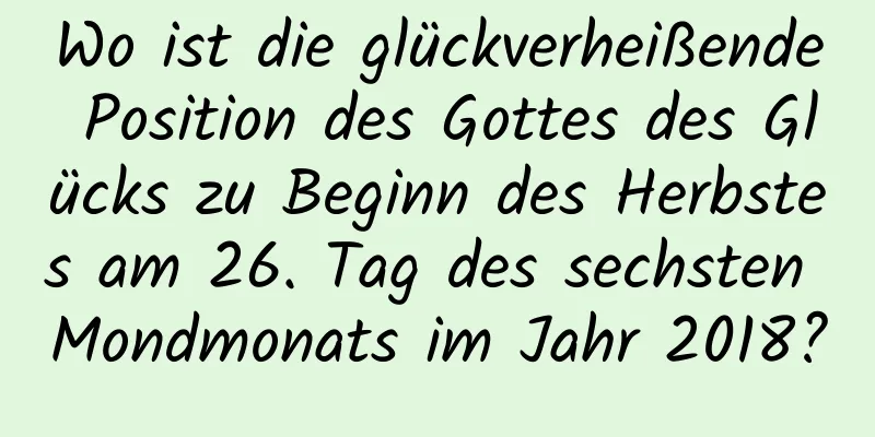 Wo ist die glückverheißende Position des Gottes des Glücks zu Beginn des Herbstes am 26. Tag des sechsten Mondmonats im Jahr 2018?