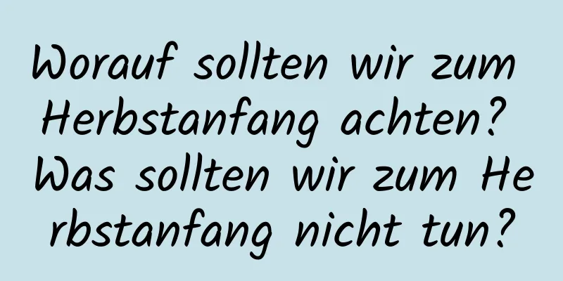 Worauf sollten wir zum Herbstanfang achten? Was sollten wir zum Herbstanfang nicht tun?