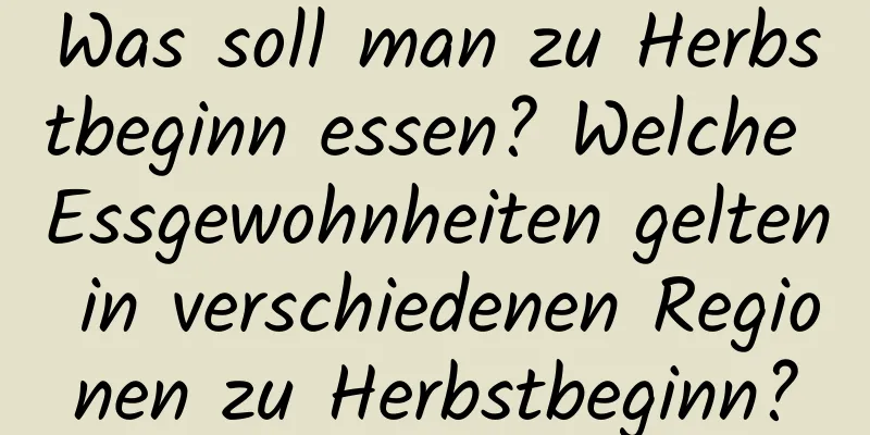 Was soll man zu Herbstbeginn essen? Welche Essgewohnheiten gelten in verschiedenen Regionen zu Herbstbeginn?