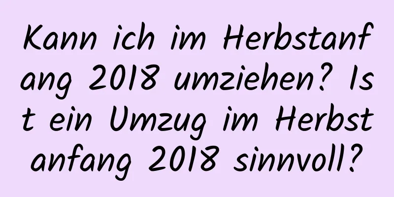 Kann ich im Herbstanfang 2018 umziehen? Ist ein Umzug im Herbstanfang 2018 sinnvoll?