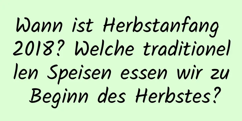 Wann ist Herbstanfang 2018? Welche traditionellen Speisen essen wir zu Beginn des Herbstes?