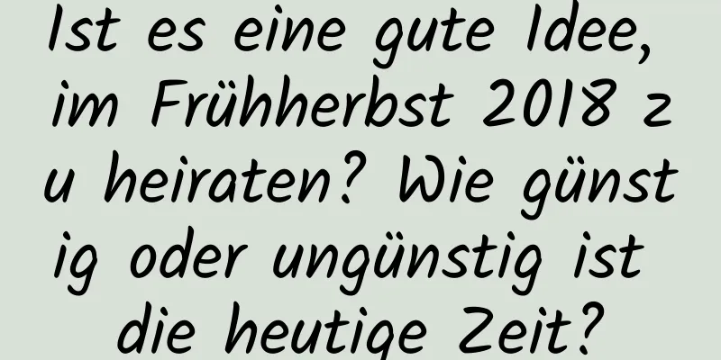 Ist es eine gute Idee, im Frühherbst 2018 zu heiraten? Wie günstig oder ungünstig ist die heutige Zeit?