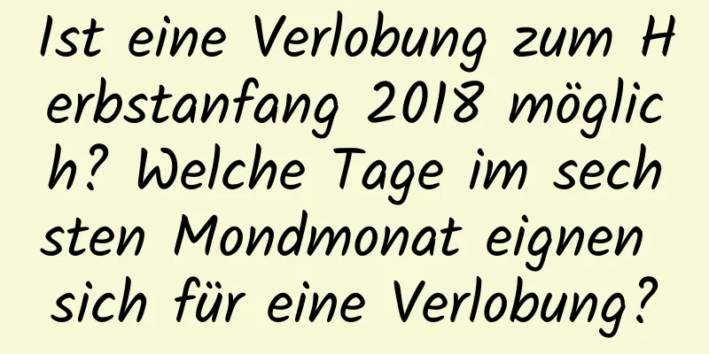 Ist eine Verlobung zum Herbstanfang 2018 möglich? Welche Tage im sechsten Mondmonat eignen sich für eine Verlobung?