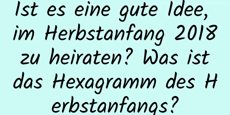 Ist es eine gute Idee, im Herbstanfang 2018 zu heiraten? Was ist das Hexagramm des Herbstanfangs?