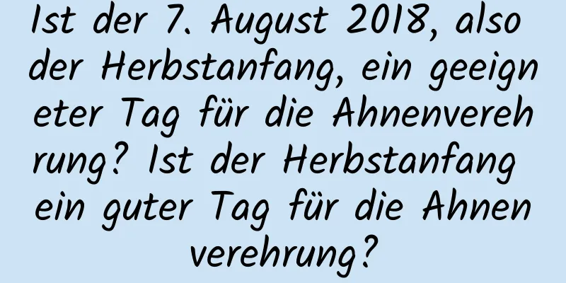 Ist der 7. August 2018, also der Herbstanfang, ein geeigneter Tag für die Ahnenverehrung? Ist der Herbstanfang ein guter Tag für die Ahnenverehrung?