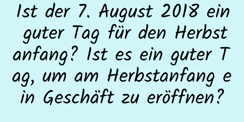 Ist der 7. August 2018 ein guter Tag für den Herbstanfang? Ist es ein guter Tag, um am Herbstanfang ein Geschäft zu eröffnen?