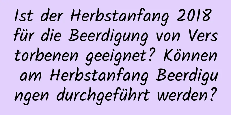 Ist der Herbstanfang 2018 für die Beerdigung von Verstorbenen geeignet? Können am Herbstanfang Beerdigungen durchgeführt werden?