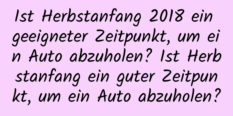 Ist Herbstanfang 2018 ein geeigneter Zeitpunkt, um ein Auto abzuholen? Ist Herbstanfang ein guter Zeitpunkt, um ein Auto abzuholen?