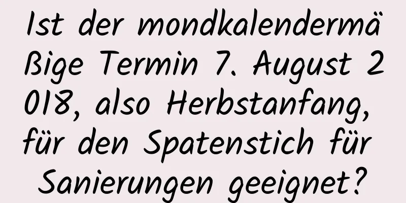 Ist der mondkalendermäßige Termin 7. August 2018, also Herbstanfang, für den Spatenstich für Sanierungen geeignet?